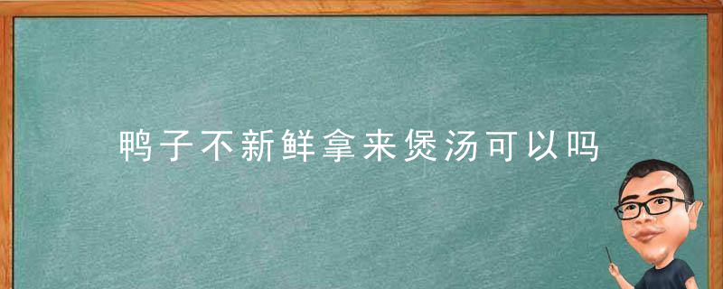 鸭子不新鲜拿来煲汤可以吗 鸭子不新鲜拿来煲汤好不好